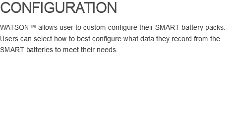CONFIGURATION WATSON™ allows user to custom configure their SMART battery packs. Users can select how to best configure what data they record from the SMART batteries to meet their needs. 